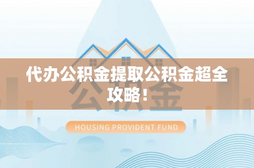 翠屏代办公积金提取公积金超全攻略！