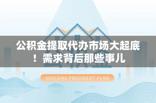 翠屏公积金提取代办市场大起底！需求背后那些事儿