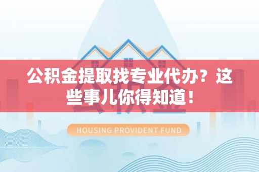 翠屏公积金提取找专业代办？这些事儿你得知道！
