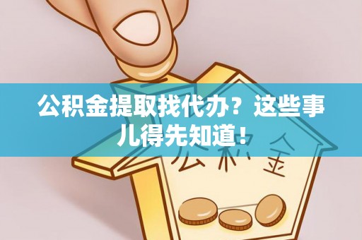 翠屏公积金提取找代办？这些事儿得先知道！