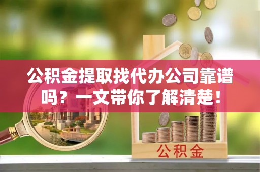 翠屏公积金提取找代办公司靠谱吗？一文带你了解清楚！