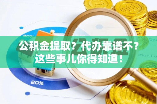 翠屏公积金提取？代办靠谱不？这些事儿你得知道！