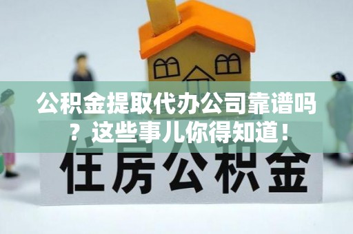 翠屏公积金提取代办公司靠谱吗？这些事儿你得知道！