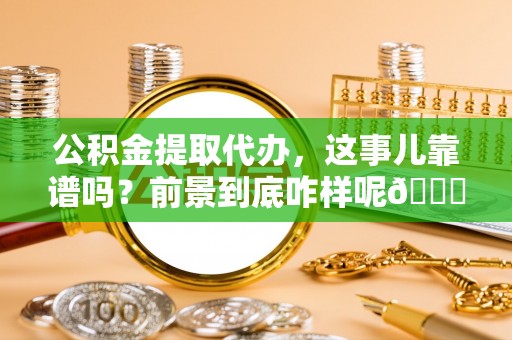 翠屏公积金提取代办，这事儿靠谱吗？前景到底咋样呢😏