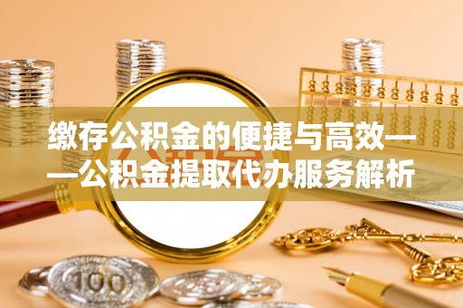翠屏缴存公积金的便捷与高效——公积金提取代办服务解析