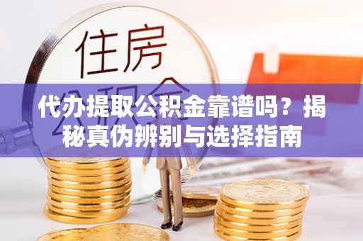 翠屏代办提取公积金靠谱吗？揭秘真伪辨别与选择指南
