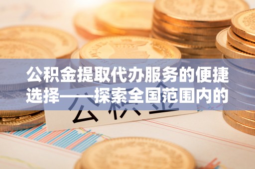 翠屏公积金提取代办服务的便捷选择——探索全国范围内的优质服务提供商