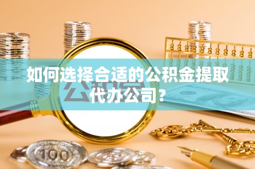 翠屏如何选择合适的公积金提取代办公司？