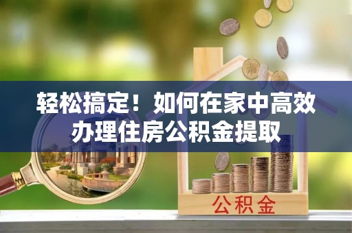 翠屏轻松搞定！如何在家中高效办理住房公积金提取