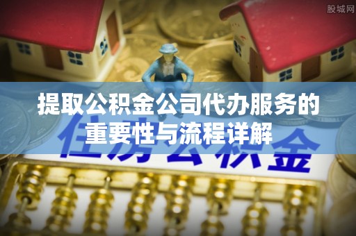 翠屏提取公积金公司代办服务的重要性与流程详解