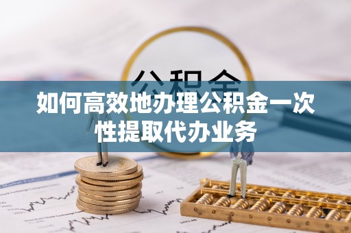 翠屏如何高效地办理公积金一次性提取代办业务