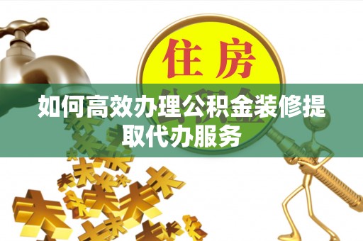 翠屏如何高效办理公积金装修提取代办服务