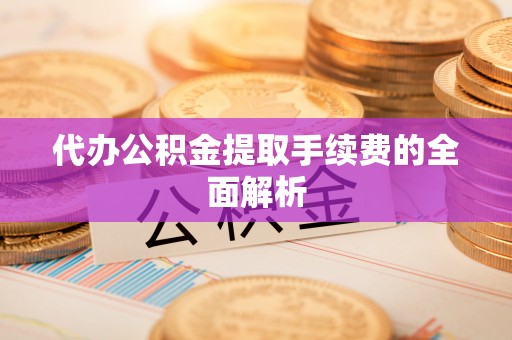 翠屏代办公积金提取手续费的全面解析