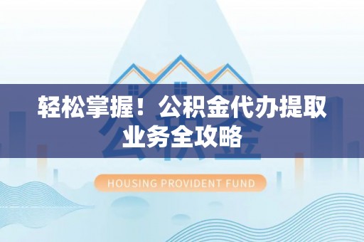 翠屏轻松掌握！公积金代办提取业务全攻略