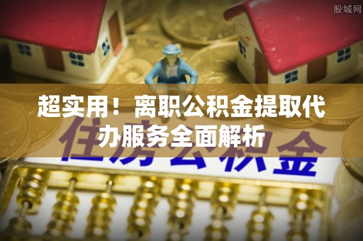 翠屏超实用！离职公积金提取代办服务全面解析