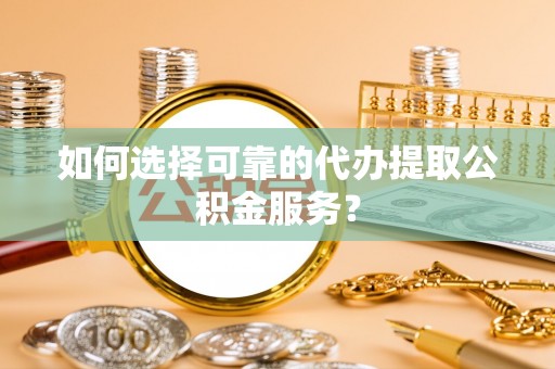 翠屏如何选择可靠的代办提取公积金服务？