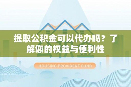 翠屏提取公积金可以代办吗？了解您的权益与便利性