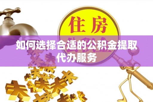 翠屏如何选择合适的公积金提取代办服务