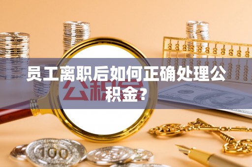 翠屏员工离职后如何正确处理公积金？