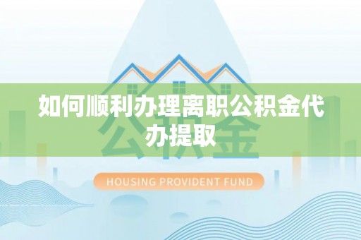 翠屏如何顺利办理离职公积金代办提取