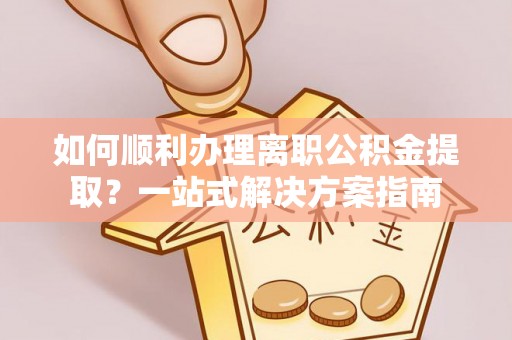 翠屏如何顺利办理离职公积金提取？一站式解决方案指南