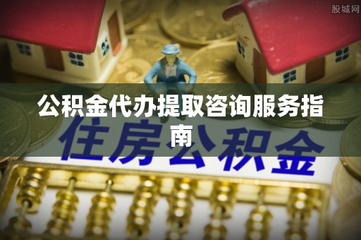 翠屏公积金代办提取咨询服务指南