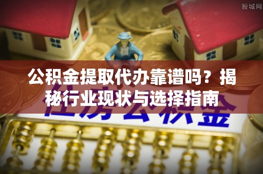 翠屏公积金提取代办靠谱吗？揭秘行业现状与选择指南
