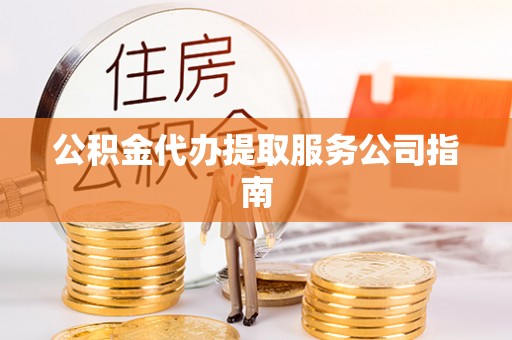 翠屏公积金代办提取服务公司指南