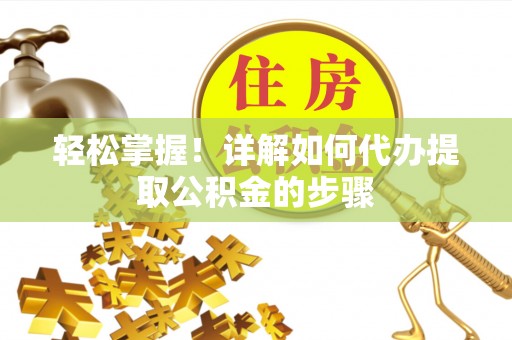 翠屏轻松掌握！详解如何代办提取公积金的步骤