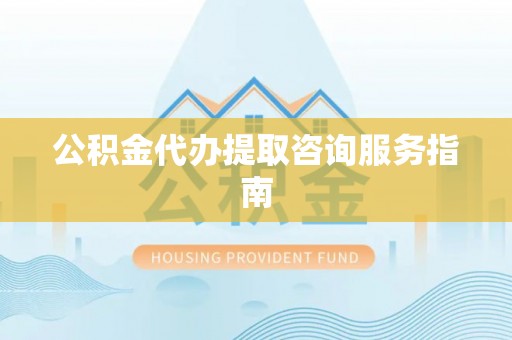 翠屏公积金代办提取咨询服务指南