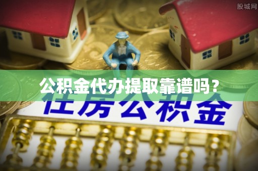 翠屏公积金代办提取靠谱吗？