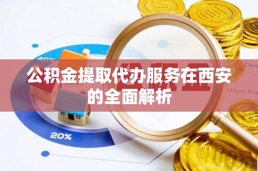 翠屏公积金提取代办服务在西安的全面解析