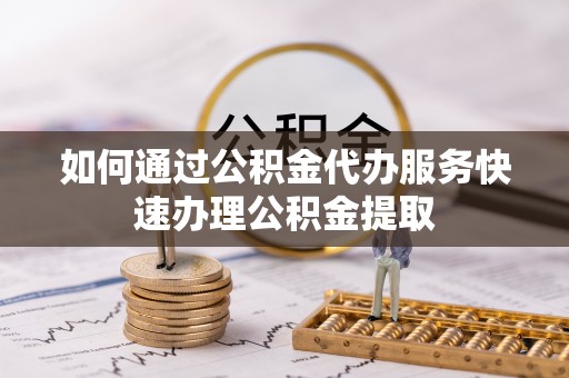 翠屏如何通过公积金代办服务快速办理公积金提取