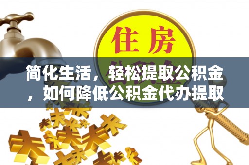 翠屏简化生活，轻松提取公积金，如何降低公积金代办提取的费用？