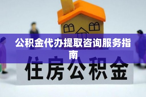 翠屏公积金代办提取咨询服务指南