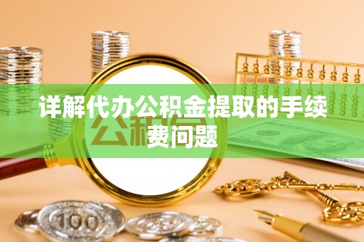 翠屏详解代办公积金提取的手续费问题