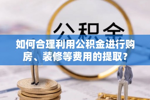 翠屏如何合理利用公积金进行购房、装修等费用的提取？