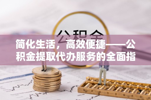 翠屏简化生活，高效便捷——公积金提取代办服务的全面指南