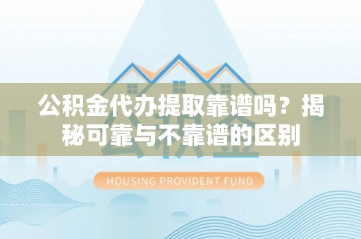 翠屏公积金代办提取靠谱吗？揭秘可靠与不靠谱的区别