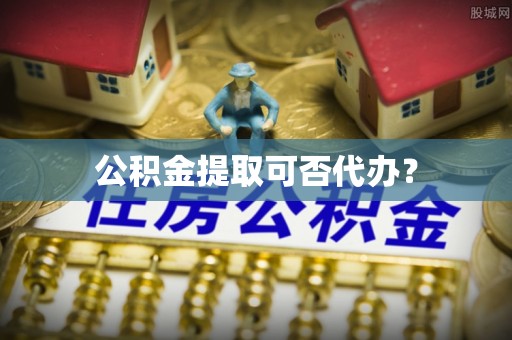 翠屏公积金提取可否代办？