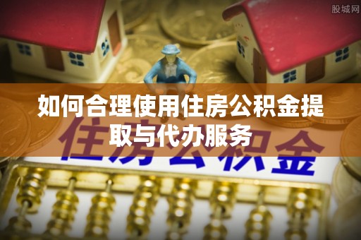 翠屏如何合理使用住房公积金提取与代办服务
