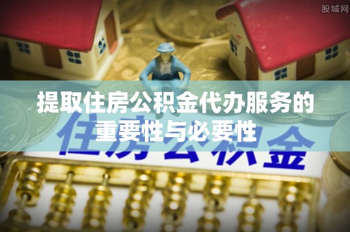 翠屏提取住房公积金代办服务的重要性与必要性