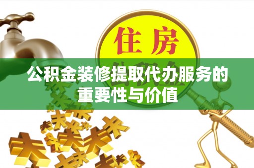 翠屏公积金装修提取代办服务的重要性与价值