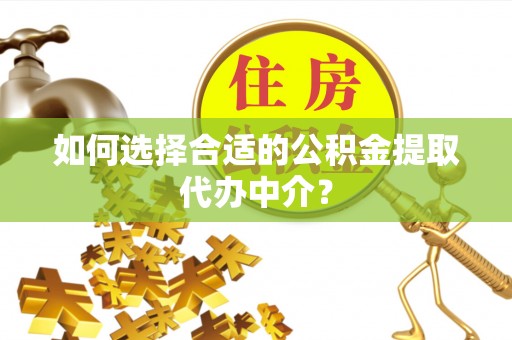 翠屏如何选择合适的公积金提取代办中介？