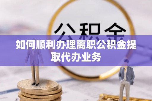 翠屏如何顺利办理离职公积金提取代办业务