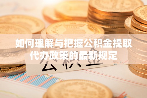 翠屏如何理解与把握公积金提取代办政策的最新规定