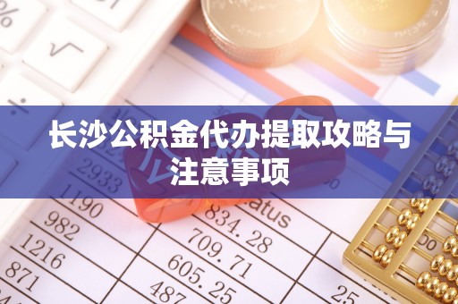 翠屏长沙公积金代办提取攻略与注意事项