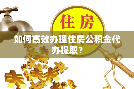 翠屏如何高效办理住房公积金代办提取？