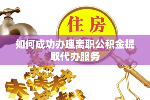 翠屏如何成功办理离职公积金提取代办服务