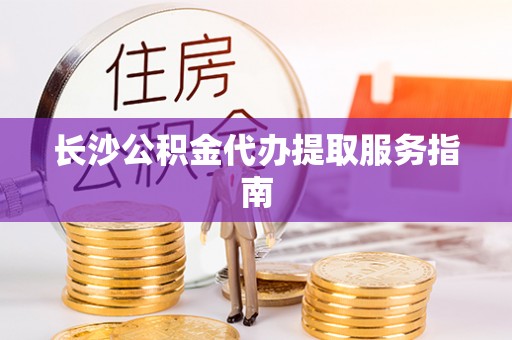 翠屏长沙公积金代办提取服务指南